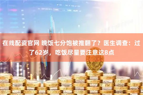 在线配资官网 晚饭七分饱被推翻了？医生调查：过了62岁，吃饭尽量要注意这8点