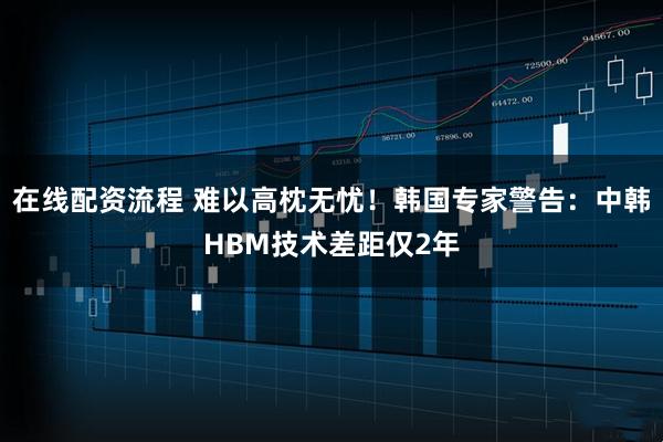 在线配资流程 难以高枕无忧！韩国专家警告：中韩HBM技术差距仅2年