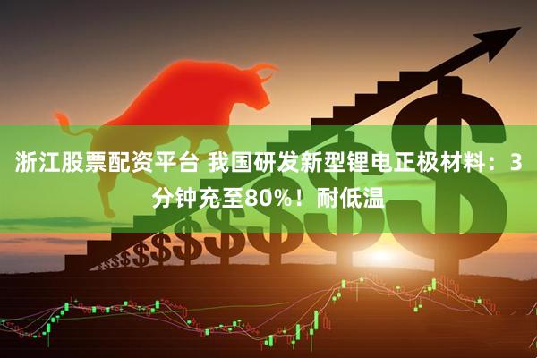 浙江股票配资平台 我国研发新型锂电正极材料：3分钟充至80%！耐低温