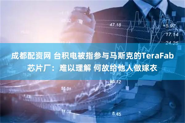成都配资网 台积电被指参与马斯克的TeraFab芯片厂：难以理解 何故给他人做嫁衣