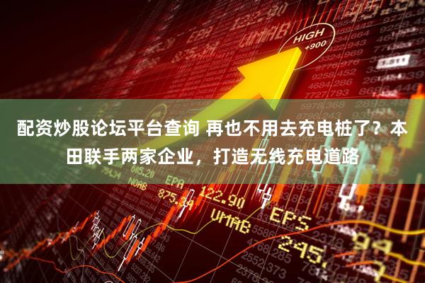 配资炒股论坛平台查询 再也不用去充电桩了？本田联手两家企业，打造无线充电道路