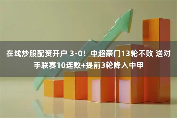 在线炒股配资开户 3-0!中超豪门13轮不败 送对手联赛10连败+提前3轮降入中甲
