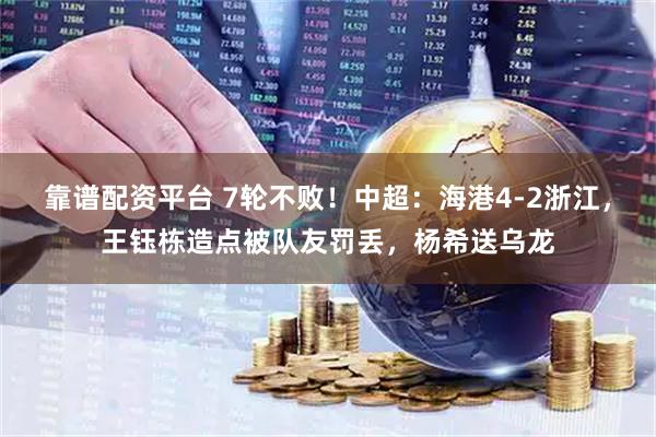 靠谱配资平台 7轮不败!中超:海港4-2浙江,王钰栋造点被队友罚丢,杨希送乌龙