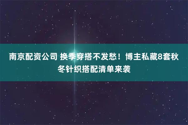 南京配资公司 换季穿搭不发愁！博主私藏8套秋冬针织搭配清单来袭