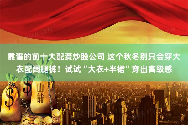 靠谱的前十大配资炒股公司 这个秋冬别只会穿大衣配阔腿裤！试试“大衣+半裙”穿出高级感