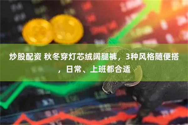炒股配资 秋冬穿灯芯绒阔腿裤，3种风格随便搭，日常、上班都合适
