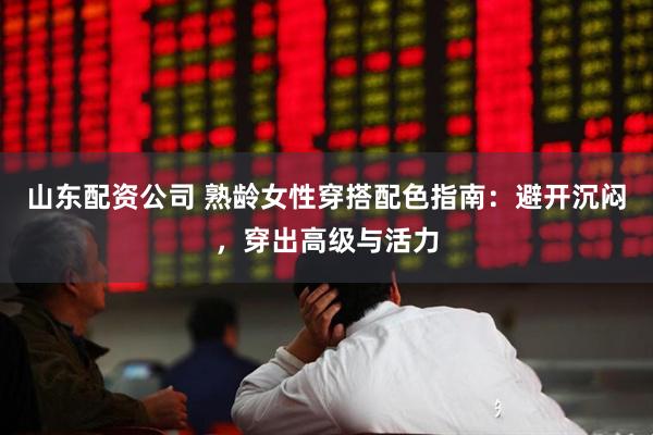 山东配资公司 熟龄女性穿搭配色指南：避开沉闷，穿出高级与活力