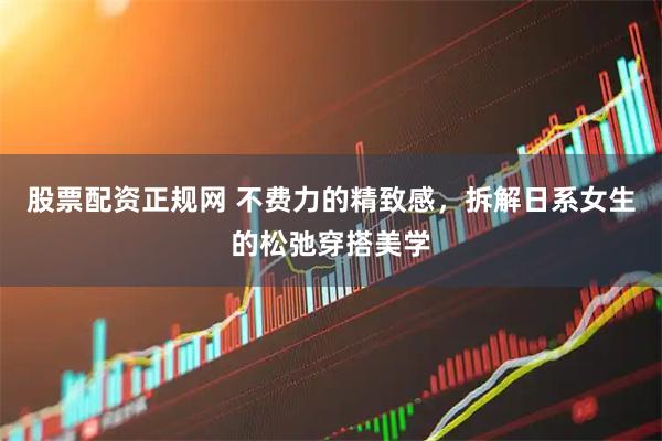 股票配资正规网 不费力的精致感，拆解日系女生的松弛穿搭美学