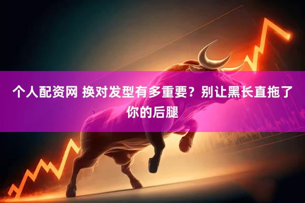 个人配资网 换对发型有多重要？别让黑长直拖了你的后腿